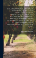 Apple Culturist. A Complete Treatise for the Practical Pomologist. To Aid in Propagating the Apple, and Cultivating and Managing Orchards. Illustrated With Engravings of Fruit, Young and Old Trees, and Mechanical Devices Employed in Connection With