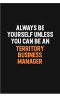 Always Be Yourself Unless You Can Be A Territory Business Manager
