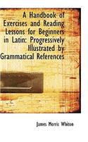 A Handbook of Exercises and Reading Lessons for Beginners in Latin: Progressively Illustrated by Gra