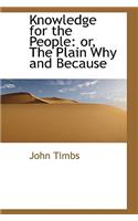 Knowledge for the People: Or, the Plain Why and Because: Or, the Plain Why and Because