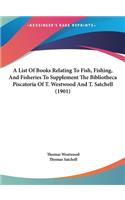 A List of Books Relating to Fish, Fishing, and Fisheries to Supplement the Bibliotheca Piscatoria of T. Westwood and T. Satchell (1901)