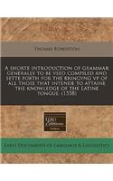 A Shorte Introduction of Grammar Generally to Be Vsed Compiled and Sette Forth for the Bringyng VP of All Those That Intende to Attaine the Knowledge of the Latine Tongue. (1558)
