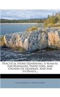 Practical Stone Quarrying: A Manual for Managers, Inspectors, and Owners of Quarries, and for Students...
