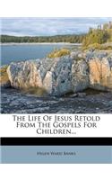 The Life of Jesus Retold from the Gospels for Children...