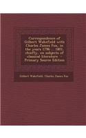 Correspondence of Gilbert Wakefield with Charles James Fox, in the Years 1796 ... 1801, Chiefly, on Subjects of Classical Literature - Primary Source Edition