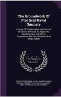 The Groundwork of Practical Naval Gunnery: A Study of the Principles and Practice of Exterior Ballistics, As Applied to Naval Gunnery, and of the Comp