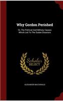 Why Gordon Perished: Or, The Political And Military Causes Which Led To The Sudan Disasters