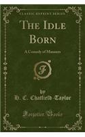 The Idle Born: A Comedy of Manners (Classic Reprint)