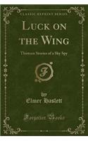Luck on the Wing: Thirteen Stories of a Sky Spy (Classic Reprint)
