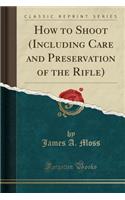 How to Shoot (Including Care and Preservation of the Rifle) (Classic Reprint)