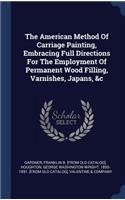 The American Method Of Carriage Painting, Embracing Full Directions For The Employment Of Permanent Wood Filling, Varnishes, Japans, &c