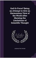 God Or Force? Being an Attempt to Give an Harmonious View of the World After Shewing the Limitations of Scientific Thought: (English)