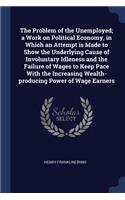 Problem of the Unemployed; a Work on Political Economy, in Which an Attempt is Made to Show the Underlying Cause of Involuntary Idleness and the Failure of Wages to Keep Pace With the Increasing Wealth-producing Power of Wage Earners