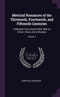 Metrical Romances of the Thirteenth, Fourteenth, and Fifteenth Centuries: Published From Ancient MSS. With an Introd., Notes, and a Glossary; Volume 2