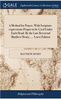 Method for Prayer, With Scripture-expressions Proper to be Used Under Each Head. By the Late Reverend Matthew Henry, ... A new Edition