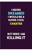 I Never Dreamed I would Be A Super Cool Charter But Here I Am Killing It: 6X9 120 pages Career Notebook Unlined Writing Journal