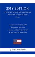 Fisheries of the Exclusive Economic Zone Off Alaska - Allocating Gulf of Alaska Fishery Resources (Us National Oceanic and Atmospheric Administration Regulation) (Noaa) (2018 Edition)