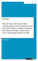 Wie drei Frauen die Rokoko Mode revolutionierten und eine dabei den Kopf verlor. Der Einfluss von Marie Antoinette, Rose Bertin und Vigée Lebrun auf die Textil- und Kunstgeschichte um 1800