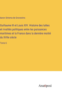 Guillaume III et Louis XIV. Histoire des luttes et rivalités politiques entre les puissances maritimes et la France dans la dernière moitié du XVIIe siècle