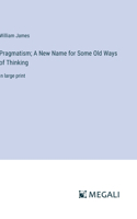 Pragmatism; A New Name for Some Old Ways of Thinking: in large print