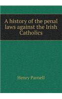 A History of the Penal Laws Against the Irish Catholics