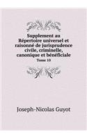 Supplement au Répertoire universel et raisonné de jurisprudence civile, criminelle, canonique et bénéficiale Tome 10: (French)