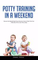 Potty Training in a Weekend: Discover the Step by Step Proven Secret on How to Potty Train Your Child Like a Pro in Less Than 3 Days