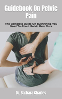 Guidebook On Pelvic Pain: The Complete Guide On Everything You Need To About Pelvic Pain Cure