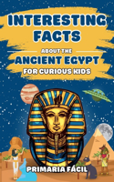 Interesting Facts about the Ancient Egypt for Curious Kids: Fun and Mind-blowing Facts about Pharaohs, Pyramids, Mummies and Egyptian Mythology for Smart Kids