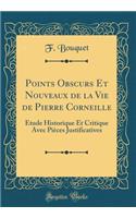 Points Obscurs Et Nouveaux de la Vie de Pierre Corneille: Ã?tude Historique Et Critique Avec PiÃ¨ces Justificatives (Classic Reprint)