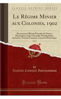 Le Rï¿½gime Minier Aux Colonies, 1902, Vol. 1: Documents Officiels Prï¿½cï¿½dï¿½s de Notices Historiques; Indes Orientales Nï¿½erlandaises, Suriname, Guyane Franï¿½aise, Gunyane Britannique (Classic Reprint)