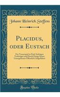 Placidus, Oder Eustach: Ein Trauerspiel in FÃ¼nf AufzÃ¼gen Verfertiget Und Durch Einige Seiner Untergebenen Ã?ffentlich AufgefÃ¼hret (Classic Reprint)