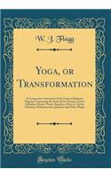 Yoga, or Transformation: A Comparative Statement of the Various Religious Dogmas Concerning the Soul and Its Destiny, and of Akkadian, Hindu, Taoist, Egyptian, Hebrew, Greek, Christian, Mohammedan, Japanese and Other Magic (Classic Reprint)