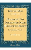 Novation Und Delegation Nach Rï¿½mischem Recht: Ein Civilistischer Versuch (Classic Reprint): Ein Civilistischer Versuch (Classic Reprint)