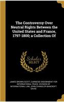 Controversy Over Neutral Rights Between the United States and France, 1797-1800; a Collection Of