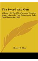 Sword And Gun: A History Of The 37th Wisconsin Volunteer Infantry; From Its First Organization To Its Final Muster Out (1865)