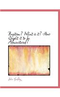 Baptism? What Is It? How Ought It to Be Administered?