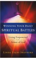 Winning Your Daily Spiritual Battles: Living Empowered by the Armor of God