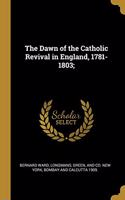 Dawn of the Catholic Revival in England, 1781-1803;