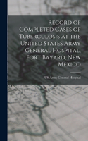 Record of Completed Cases of Tuberculosis at the United States Army General Hospital, Fort Bayard, New Mexico