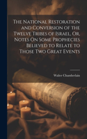 National Restoration and Conversion of the Twelve Tribes of Israel, Or, Notes On Some Prophecies Believed to Relate to Those Two Great Events