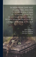 In Memoriam, Jane May Gladstone, And Her Children Alice Jane Gladstone, John Tilt Gladstone [signed J.h.g.]. With A Sermon Preached By J. Hamilton, Mar. 27th, 1864