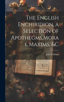 English Enchiridion, a Selection of Apothegms, Moral Maxims. &C