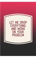 Let Me Drop Everything And Work On Your Problem: Funny Sayings on the cover Journal 104 Lined Pages for Writing and Drawing, Everyday Humorous, 365 days to more Humor & Happiness Year Long Journal 