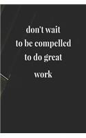 Don't Wait To Be Compelled To Do Great Work