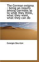 The German Enigma: Being an Inquiry Among Germans as to What They Think, What They Want, What They: Being an Inquiry Among Germans as to What They Think, What They Want, What They