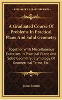 A Graduated Course of Problems in Practical Plane and Solid Geometry: Together with Miscellaneous Exercises in Practical Plane and Solid Geometry; Etymology of Geometrical Terms, Etc.