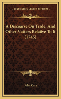 Discourse On Trade, And Other Matters Relative To It (1745)