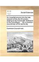 An impartial enquiry into the late conduct of the city of London, relating to the Excise-bill. Address'd to the Lord-Mayor, ... By a common-council-man of the same city.