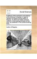 A Defence of the Resolutions and Address of the American Congress, in Reply to Taxation No Tyranny. by the Author of Regulus. to Which Are Added, General Remarks on the Leading Principles of That Work, as Published in the London Evening Post ...